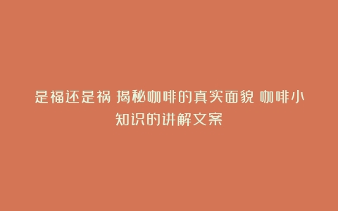 是福还是祸？揭秘咖啡的真实面貌（咖啡小知识的讲解文案）