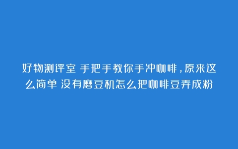 好物测评室｜手把手教你手冲咖啡，原来这么简单（没有磨豆机怎么把咖啡豆弄成粉）