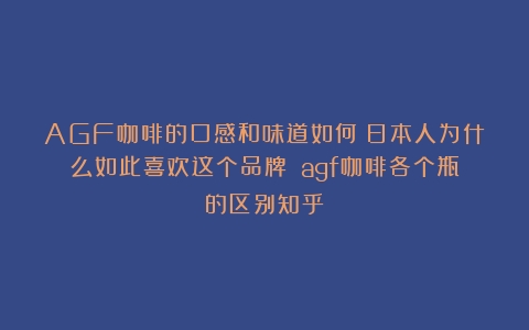 AGF咖啡的口感和味道如何？日本人为什么如此喜欢这个品牌？（agf咖啡各个瓶的区别知乎）