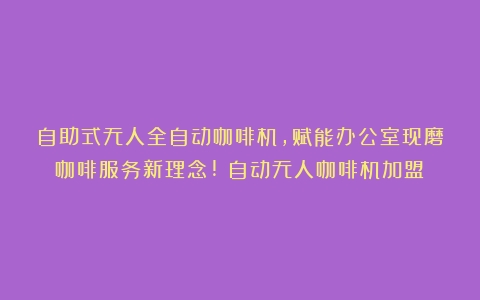 自助式无人全自动咖啡机，赋能办公室现磨咖啡服务新理念!（自动无人咖啡机加盟）