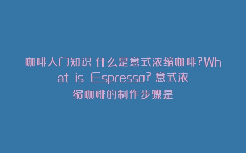 咖啡入门知识｜什么是意式浓缩咖啡?What is Espresso?（意式浓缩咖啡的制作步骤是）