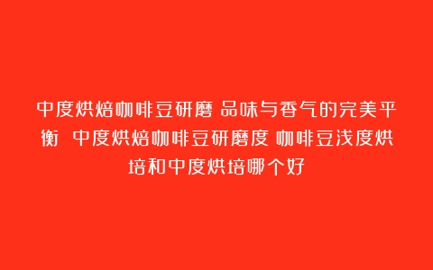 中度烘焙咖啡豆研磨：品味与香气的完美平衡 中度烘焙咖啡豆研磨度（咖啡豆浅度烘培和中度烘培哪个好）