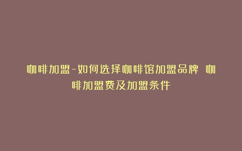 咖啡加盟-如何选择咖啡馆加盟品牌？（咖啡加盟费及加盟条件）