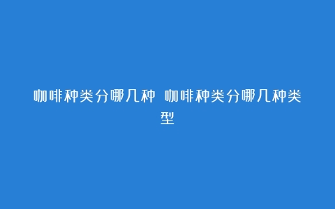 咖啡种类分哪几种？（咖啡种类分哪几种类型）