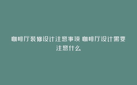 咖啡厅装修设计注意事项（咖啡厅设计需要注意什么）