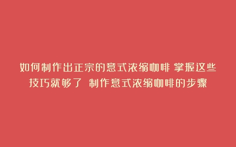 如何制作出正宗的意式浓缩咖啡？掌握这些技巧就够了！（制作意式浓缩咖啡的步骤）