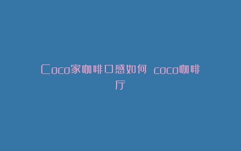 Coco家咖啡口感如何？（coco咖啡厅）