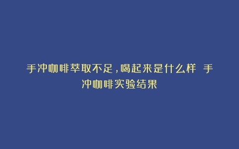 手冲咖啡萃取不足，喝起来是什么样？（手冲咖啡实验结果）