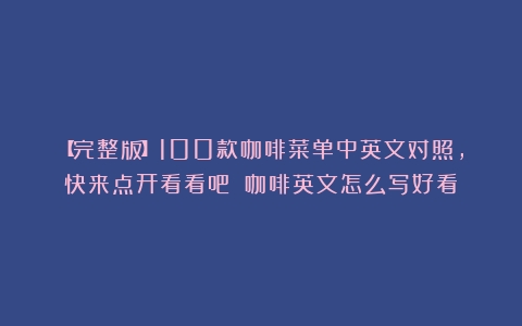 【完整版】100款咖啡菜单中英文对照，快来点开看看吧！（咖啡英文怎么写好看）