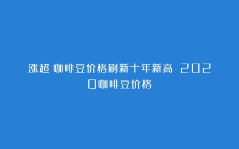 涨超！咖啡豆价格刷新十年新高！（2020咖啡豆价格）