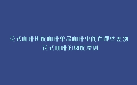 花式咖啡拼配咖啡单品咖啡中间有哪些差别？（花式咖啡的调配原则）