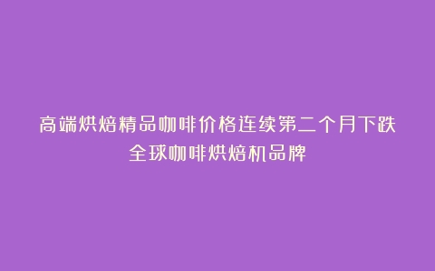 高端烘焙精品咖啡价格连续第二个月下跌（全球咖啡烘焙机品牌）