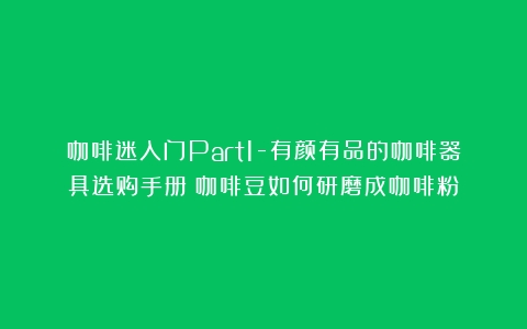 咖啡迷入门Part1-有颜有品的咖啡器具选购手册（咖啡豆如何研磨成咖啡粉）