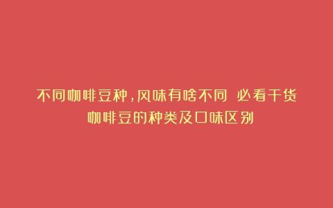 不同咖啡豆种，风味有啥不同？（必看干货）（咖啡豆的种类及口味区别）