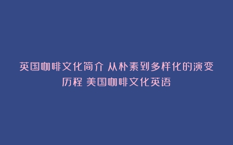 英国咖啡文化简介：从朴素到多样化的演变历程（美国咖啡文化英语）