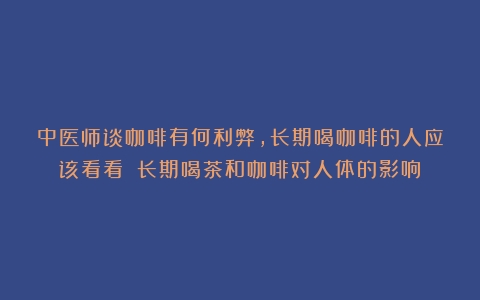 中医师谈咖啡有何利弊，长期喝咖啡的人应该看看！（长期喝茶和咖啡对人体的影响）