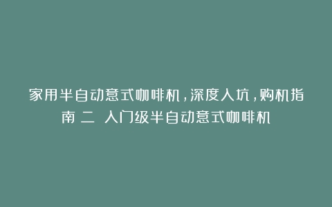 家用半自动意式咖啡机，深度入坑，购机指南（二）（入门级半自动意式咖啡机）