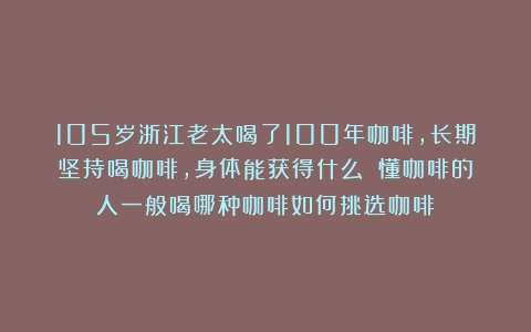 105岁浙江老太喝了100年咖啡，长期坚持喝咖啡，身体能获得什么？（懂咖啡的人一般喝哪种咖啡如何挑选咖啡）