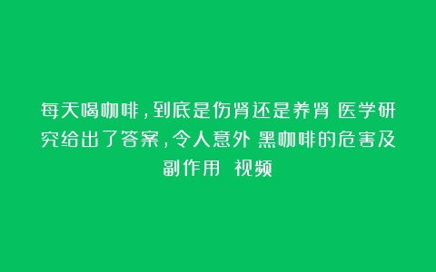 每天喝咖啡，到底是伤肾还是养肾？医学研究给出了答案，令人意外（黑咖啡的危害及副作用 视频）