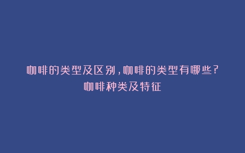 咖啡的类型及区别,咖啡的类型有哪些?（咖啡种类及特征）