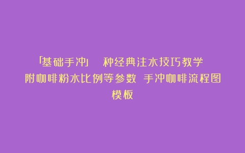 「基础手冲」 ６种经典注水技巧教学 （附咖啡粉水比例等参数）（手冲咖啡流程图模板）