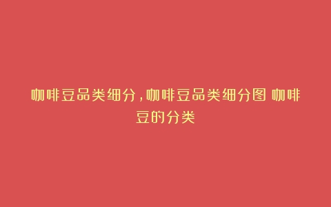 咖啡豆品类细分,咖啡豆品类细分图（咖啡豆的分类）