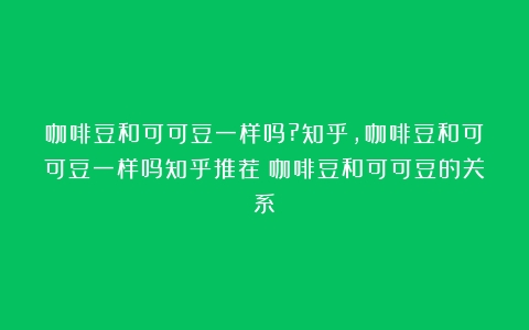 咖啡豆和可可豆一样吗?知乎,咖啡豆和可可豆一样吗知乎推荐（咖啡豆和可可豆的关系）