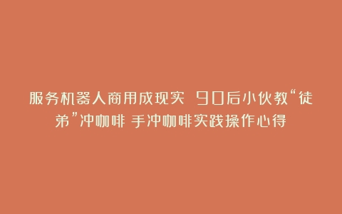 服务机器人商用成现实 90后小伙教“徒弟”冲咖啡（手冲咖啡实践操作心得）