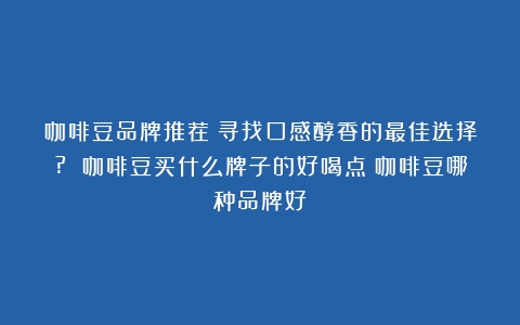 咖啡豆品牌推荐：寻找口感醇香的最佳选择? 咖啡豆买什么牌子的好喝点（咖啡豆哪种品牌好）