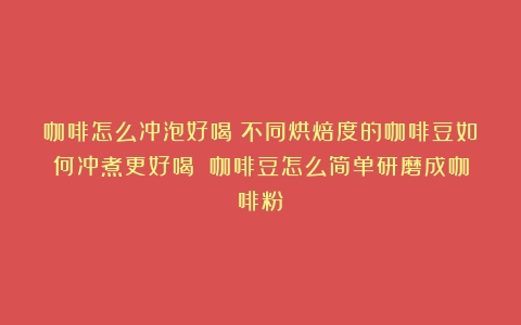 咖啡怎么冲泡好喝？不同烘焙度的咖啡豆如何冲煮更好喝？（咖啡豆怎么简单研磨成咖啡粉）