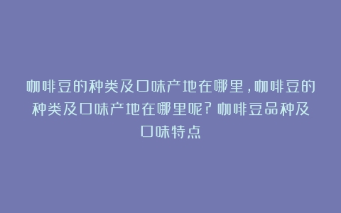 咖啡豆的种类及口味产地在哪里,咖啡豆的种类及口味产地在哪里呢?（咖啡豆品种及口味特点）