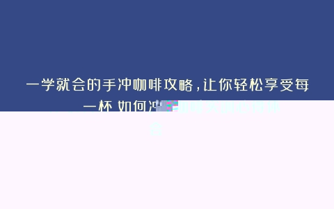 一学就会的手冲咖啡攻略，让你轻松享受每一杯！如何冲…（手冲咖啡实训心得体会）