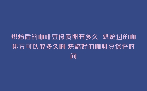 烘焙后的咖啡豆保质期有多久 烘焙过的咖啡豆可以放多久啊（烘焙好的咖啡豆保存时间）