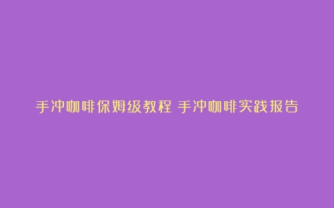 手冲咖啡保姆级教程（手冲咖啡实践报告）