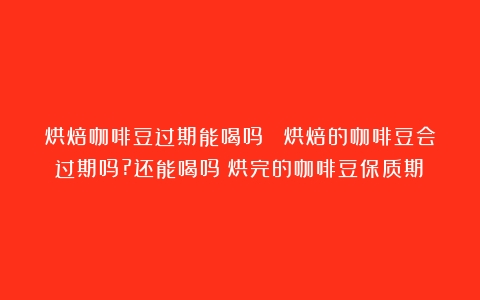 烘焙咖啡豆过期能喝吗？ 烘焙的咖啡豆会过期吗?还能喝吗（烘完的咖啡豆保质期）