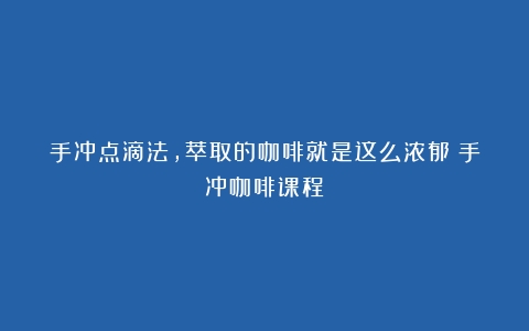 手冲点滴法，萃取的咖啡就是这么浓郁（手冲咖啡课程）