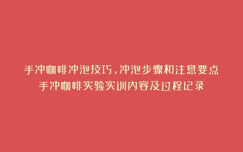 手冲咖啡冲泡技巧，冲泡步骤和注意要点（手冲咖啡实验实训内容及过程记录）