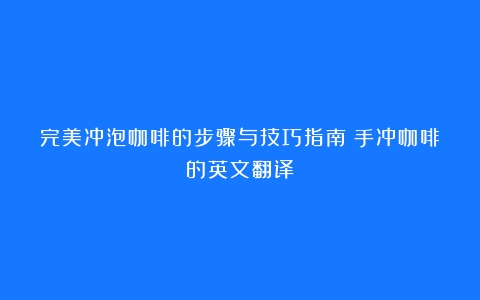 完美冲泡咖啡的步骤与技巧指南（手冲咖啡的英文翻译）