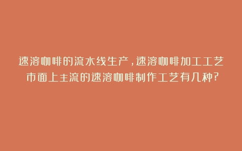 速溶咖啡的流水线生产,速溶咖啡加工工艺（市面上主流的速溶咖啡制作工艺有几种?）