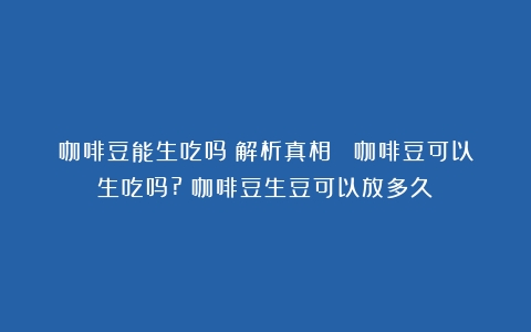 咖啡豆能生吃吗？解析真相！ 咖啡豆可以生吃吗?（咖啡豆生豆可以放多久）