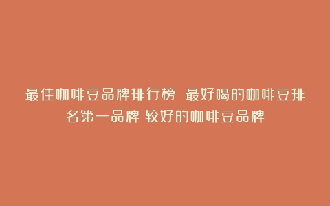 最佳咖啡豆品牌排行榜 最好喝的咖啡豆排名第一品牌（较好的咖啡豆品牌）