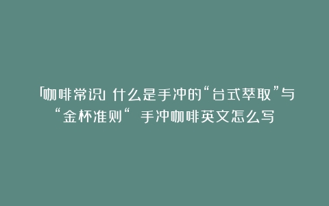 「咖啡常识」什么是手冲的“台式萃取”与“金杯准则“？（手冲咖啡英文怎么写）