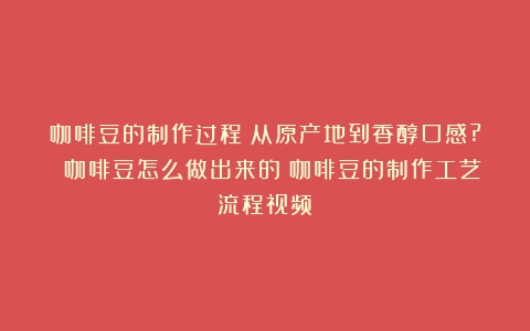 咖啡豆的制作过程：从原产地到香醇口感? 咖啡豆怎么做出来的（咖啡豆的制作工艺流程视频）