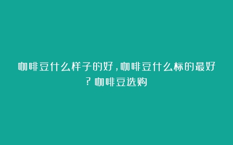 咖啡豆什么样子的好,咖啡豆什么标的最好?（咖啡豆选购）