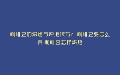 咖啡豆的烘焙与冲泡技巧? 咖啡豆要怎么弄（咖啡豆怎样烘焙）