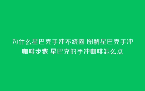 为什么星巴克手冲不绕圈？图解星巴克手冲咖啡步骤（星巴克的手冲咖啡怎么点）