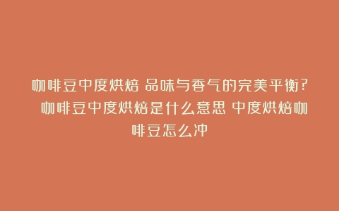 咖啡豆中度烘焙：品味与香气的完美平衡? 咖啡豆中度烘焙是什么意思（中度烘焙咖啡豆怎么冲）