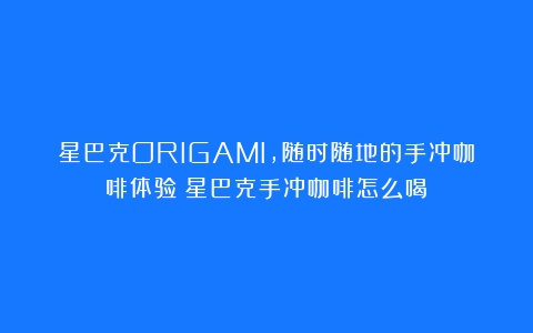 星巴克ORIGAMI，随时随地的手冲咖啡体验（星巴克手冲咖啡怎么喝）