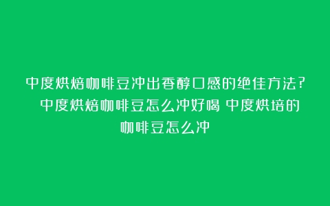 中度烘焙咖啡豆冲出香醇口感的绝佳方法? 中度烘焙咖啡豆怎么冲好喝（中度烘培的咖啡豆怎么冲）