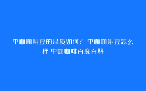 中咖咖啡豆的品质如何? 中咖咖啡豆怎么样（中咖咖啡百度百科）